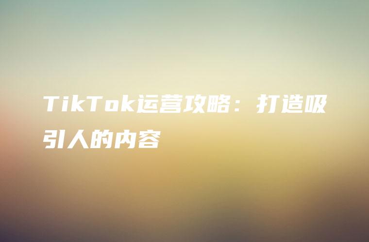 TikTok运营攻略：打造吸引人的内容