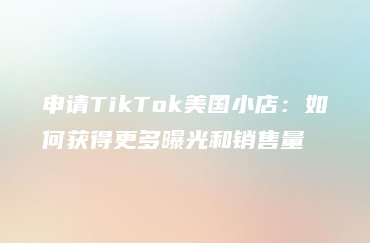 申请TikTok美国小店：如何获得更多曝光和销售量
