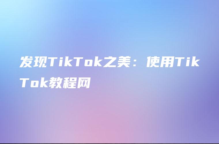 发现TikTok之美：使用TikTok教程网