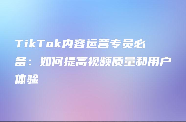 TikTok内容运营专员必备：如何提高视频质量和用户体验