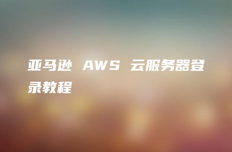 亚马逊 AWS 云服务器登录教程
