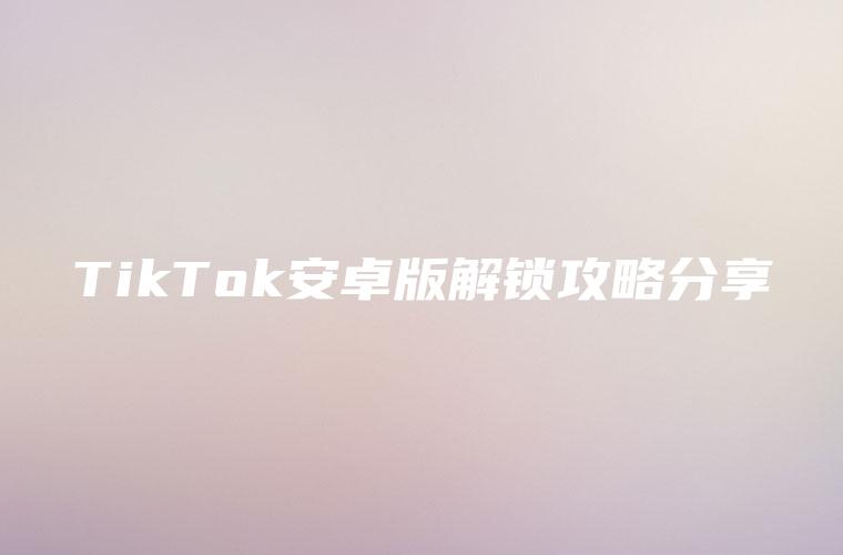 TikTok安卓版解锁攻略分享