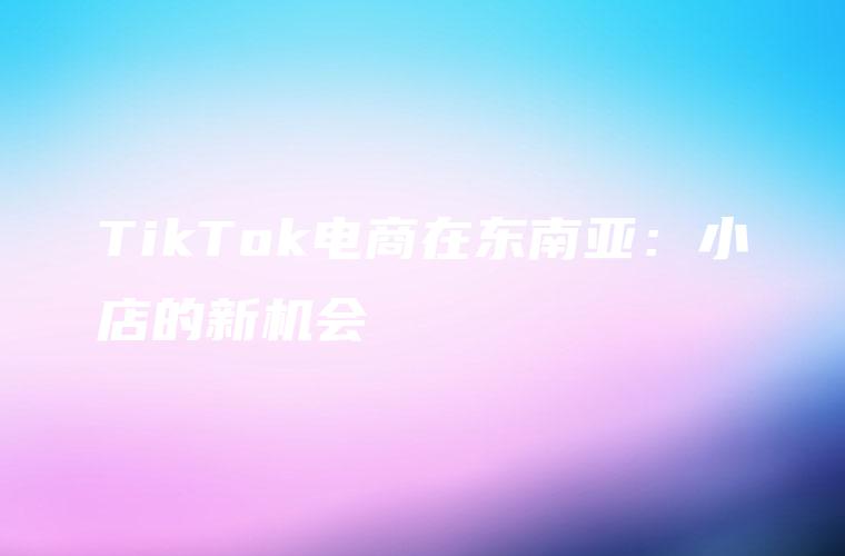 TikTok电商在东南亚：小店的新机会