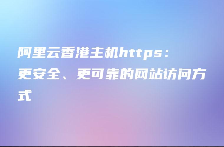 阿里云香港主机https：更安全、更可靠的网站访问方式