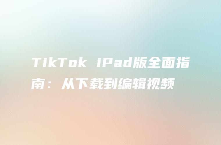 TikTok iPad版全面指南：从下载到编辑视频