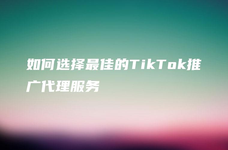 如何选择最佳的TikTok推广代理服务