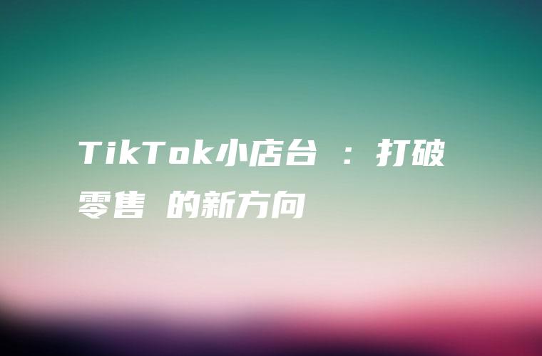 TikTok小店台灣：打破傳統零售業的新方向