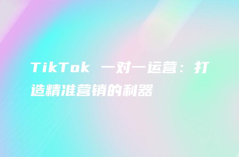 TikTok 一对一运营：打造精准营销的利器