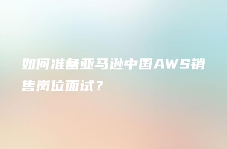 如何准备亚马逊中国AWS销售岗位面试？