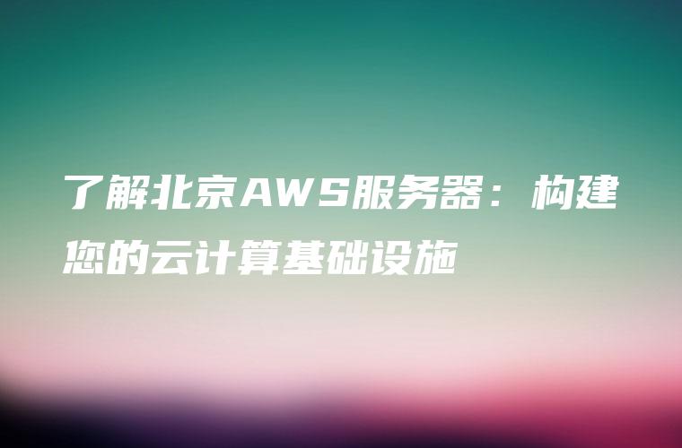 了解北京AWS服务器：构建您的云计算基础设施