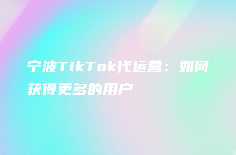 宁波TikTok代运营：如何获得更多的用户
