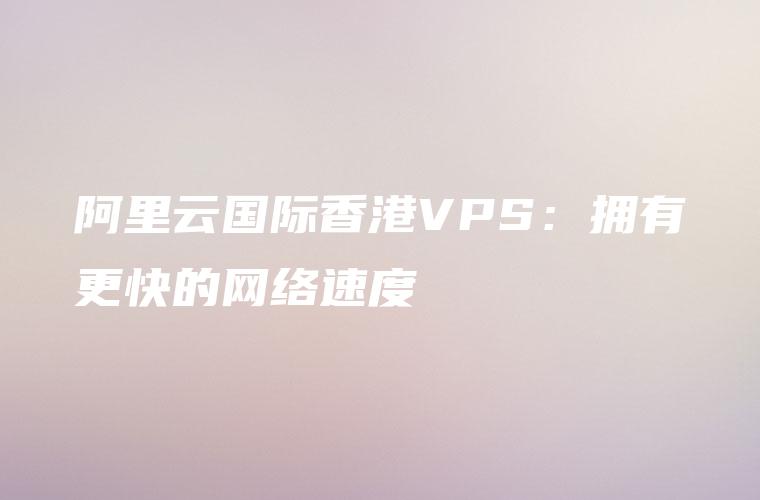阿里云国际香港VPS：拥有更快的网络速度