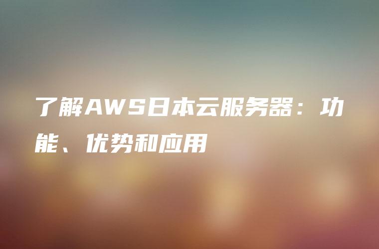了解AWS日本云服务器：功能、优势和应用