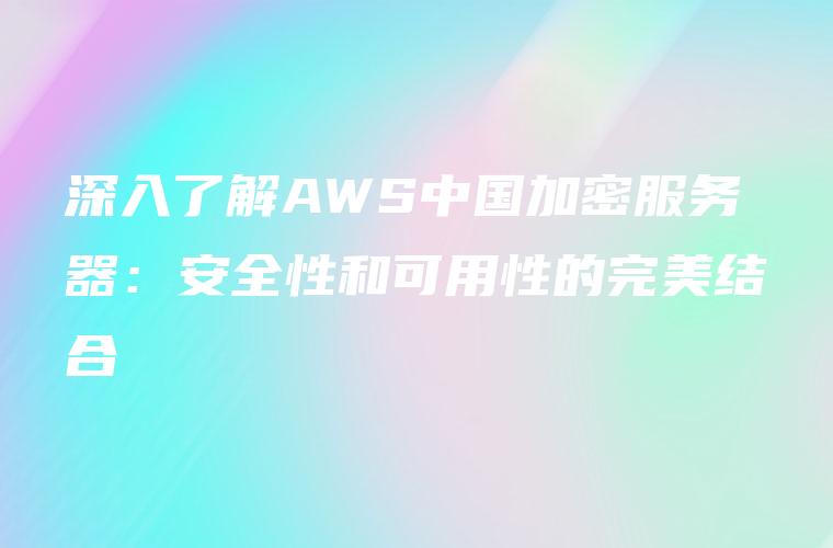 深入了解AWS中国加密服务器：安全性和可用性的完美结合