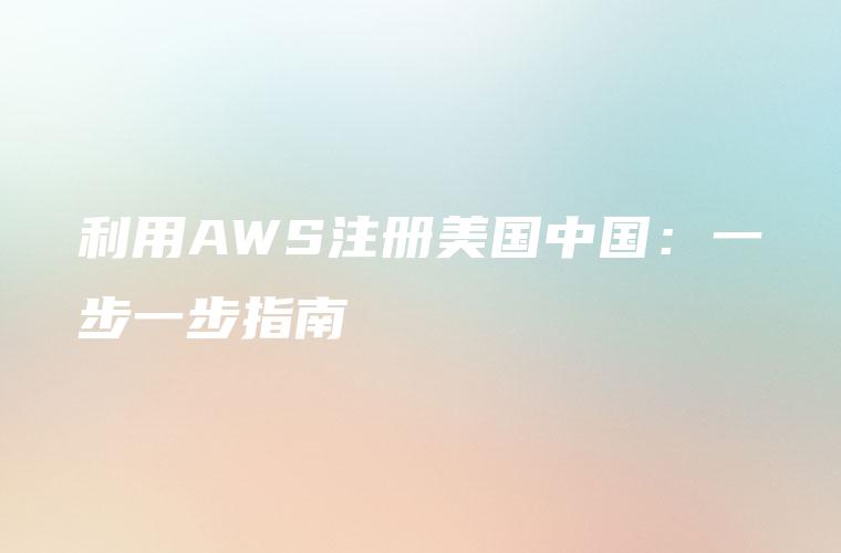 利用AWS注册美国中国：一步一步指南