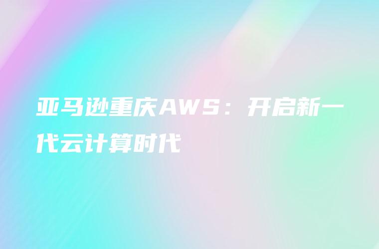 亚马逊重庆AWS：开启新一代云计算时代