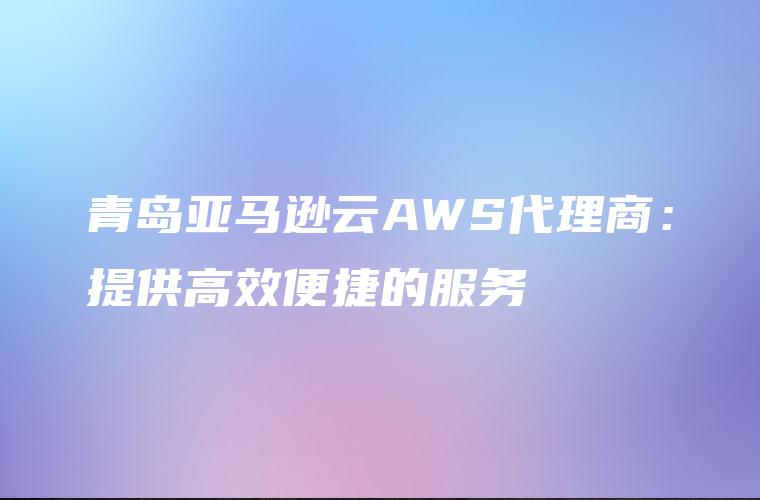 青岛亚马逊云AWS代理商：提供高效便捷的服务
