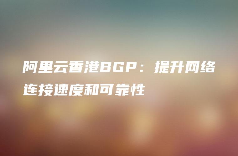 阿里云香港BGP：提升网络连接速度和可靠性