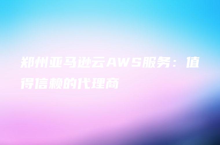郑州亚马逊云AWS服务：值得信赖的代理商