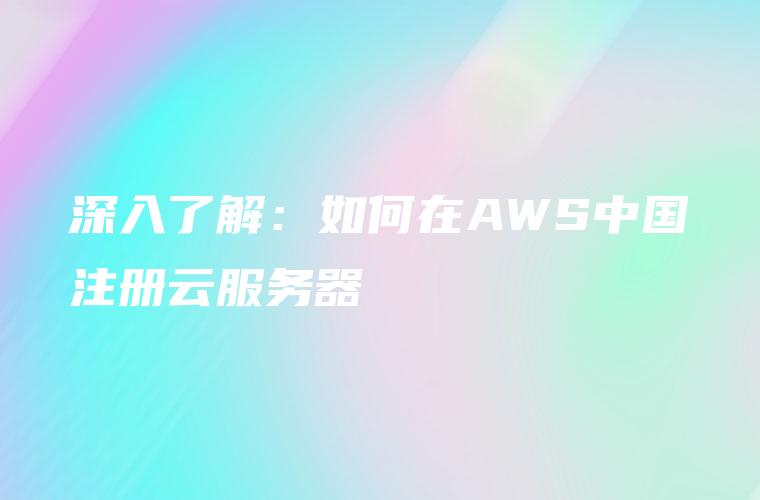 深入了解：如何在AWS中国注册云服务器