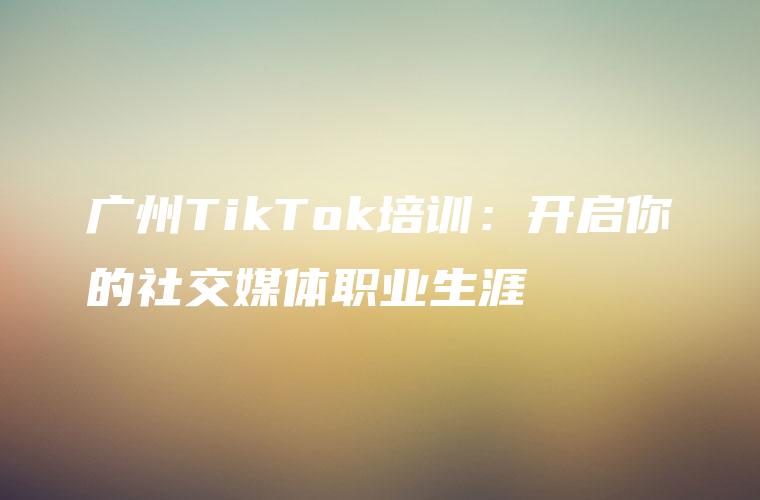 广州TikTok培训：开启你的社交媒体职业生涯