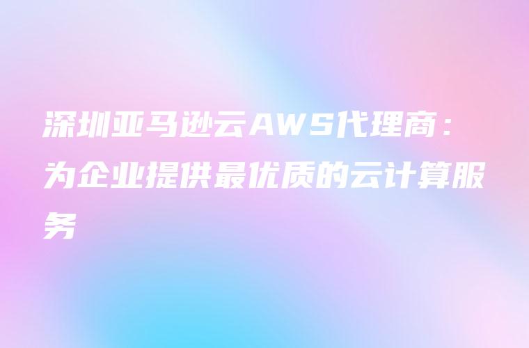 深圳亚马逊云AWS代理商：为企业提供最优质的云计算服务