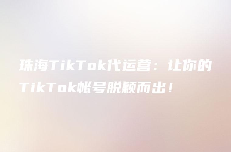 珠海TikTok代运营：让你的TikTok帐号脱颖而出！