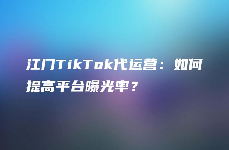 江门TikTok代运营：如何提高平台曝光率？