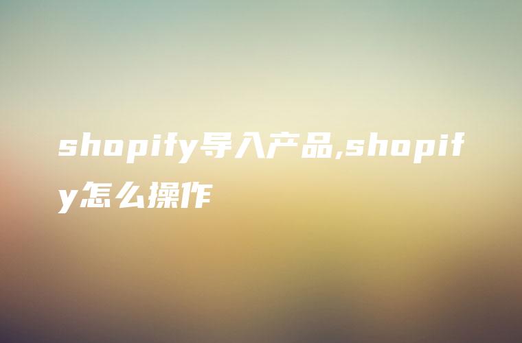 shopify导入产品,shopify怎么操作