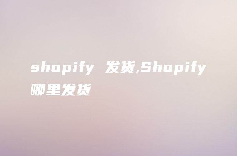 shopify 发货,Shopify哪里发货