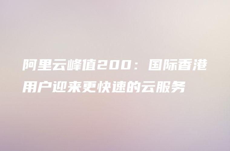 阿里云峰值200：国际香港用户迎来更快速的云服务