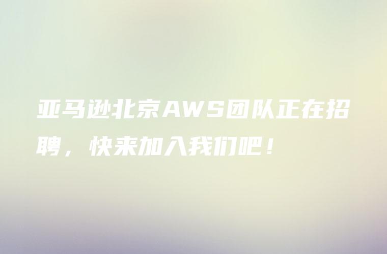 亚马逊北京AWS团队正在招聘，快来加入我们吧！
