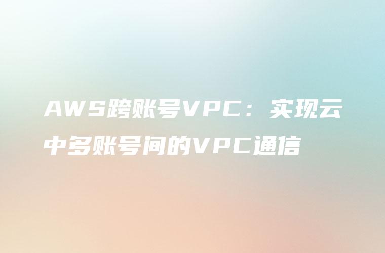 AWS跨账号VPC：实现云中多账号间的VPC通信