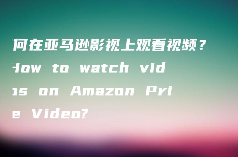 如何在亚马逊影视上观看视频？  – How to watch videos on Amazon Prime Video?