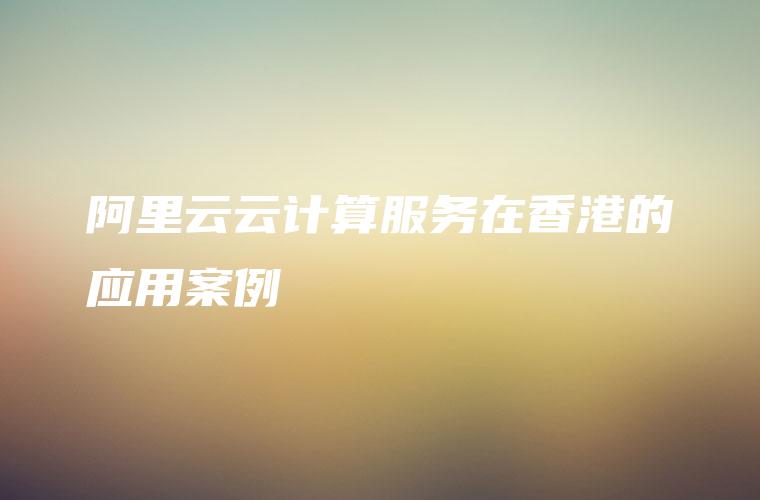 阿里云云计算服务在香港的应用案例