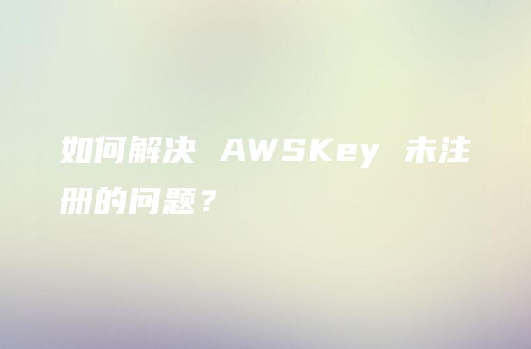 如何解决 AWSKey 未注册的问题？