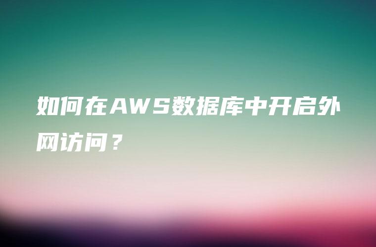 如何在AWS数据库中开启外网访问？