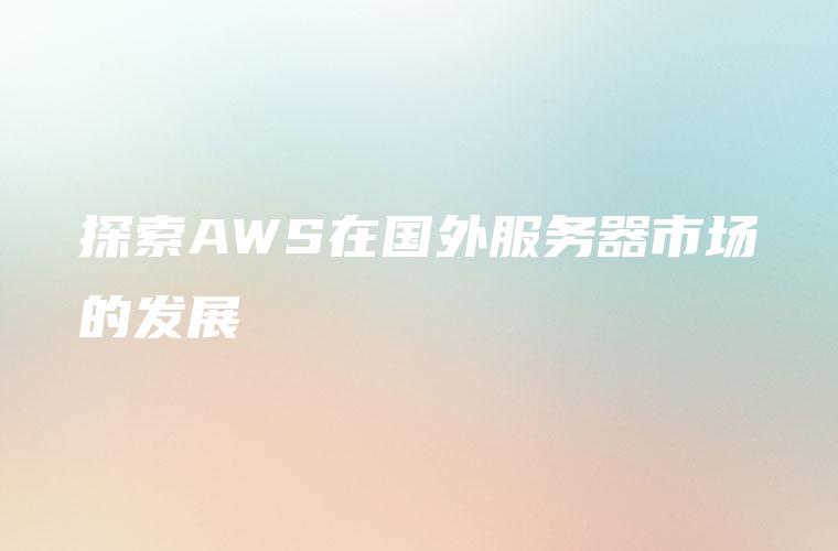探索AWS在国外服务器市场的发展