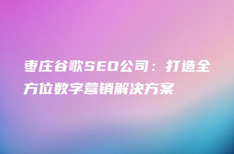 枣庄谷歌SEO公司：打造全方位数字营销解决方案