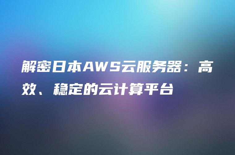 解密日本AWS云服务器：高效、稳定的云计算平台