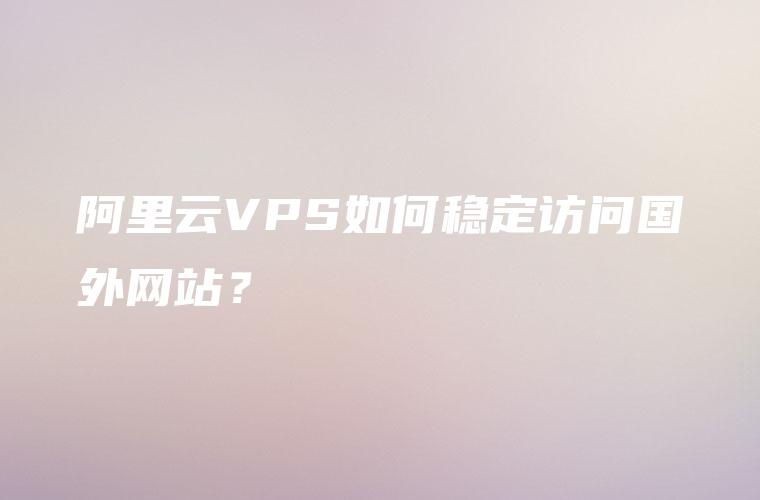阿里云VPS如何稳定访问国外网站？