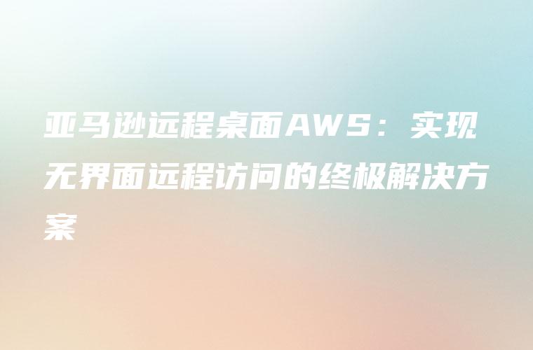 亚马逊远程桌面AWS：实现无界面远程访问的终极解决方案