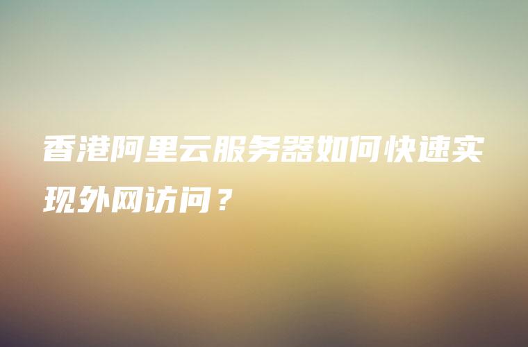 香港阿里云服务器如何快速实现外网访问？