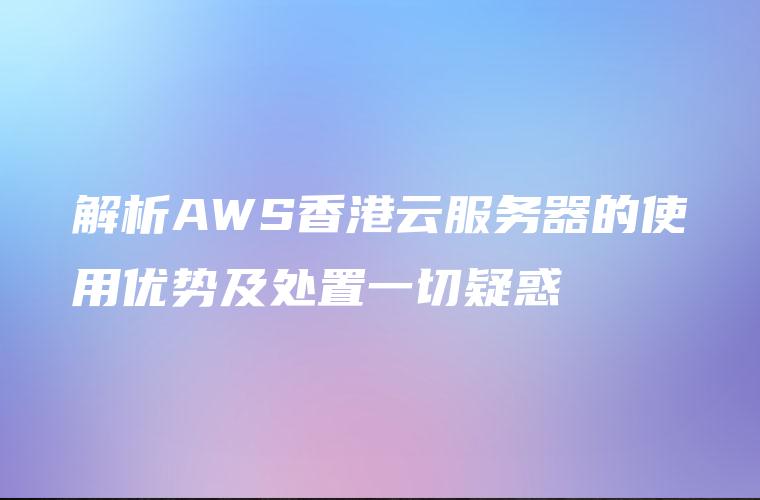 解析AWS香港云服务器的使用优势及处置一切疑惑