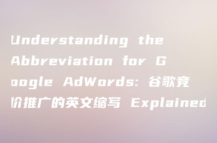 Understanding the Abbreviation for Google AdWords: 谷歌竞价推广的英文缩写 Explained