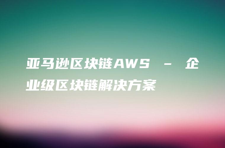亚马逊区块链AWS – 企业级区块链解决方案