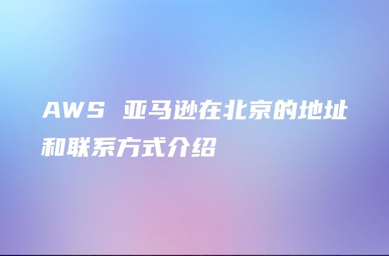 AWS 亚马逊在北京的地址和联系方式介绍