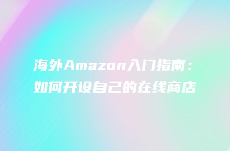 海外Amazon入门指南：如何开设自己的在线商店