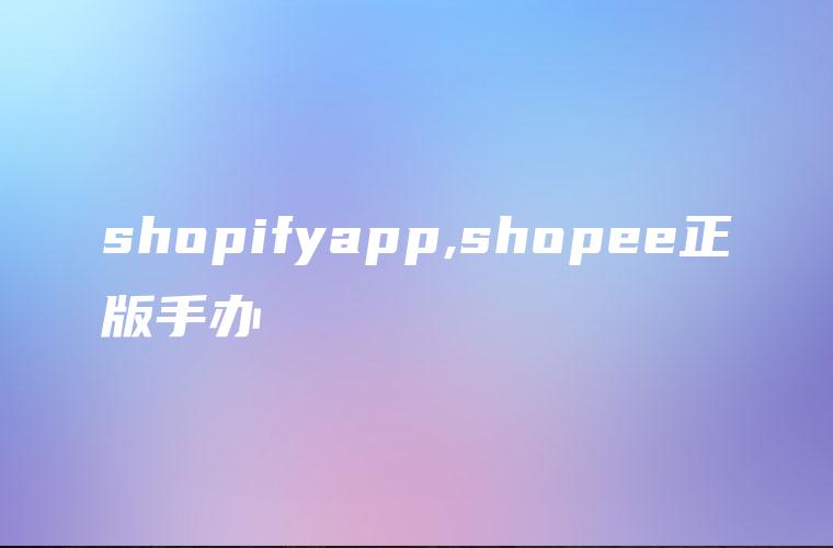 shopifyapp,shopee正版手办