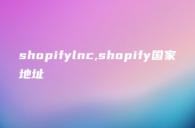 shopifylnc,shopify国家地址